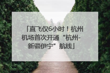 直飞仅6小时！杭州机场首次开通“杭州-新疆伊宁”航线